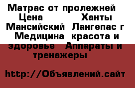 Матрас от пролежней › Цена ­ 3 000 - Ханты-Мансийский, Лангепас г. Медицина, красота и здоровье » Аппараты и тренажеры   